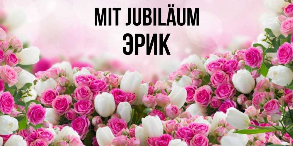 Открытка на каждый день с именем, Эрик Mit Jubiläum открытка с разными розами Прикольная открытка с пожеланием онлайн скачать бесплатно 