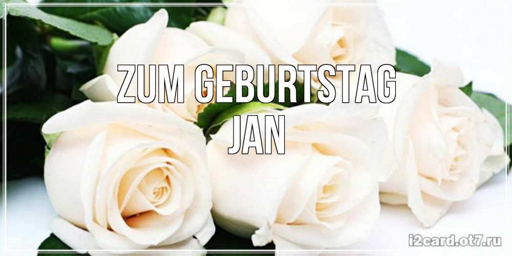 Открытка на каждый день с именем, Jan Zum Geburtstag открытка с красивыми белыми розами для родных Прикольная открытка с пожеланием онлайн скачать бесплатно 