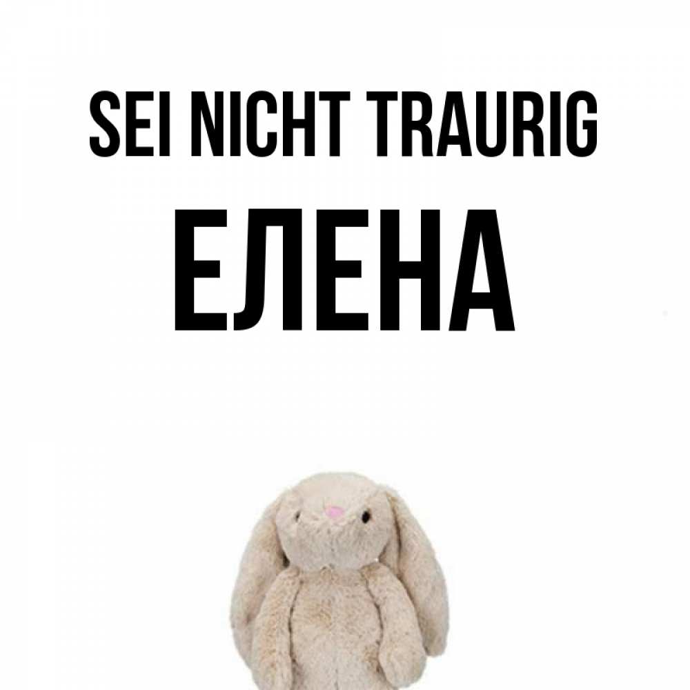 Открытка на каждый день с именем, Елена Sei nicht traurig детская игрушка зайчика Прикольная открытка с пожеланием онлайн скачать бесплатно 
