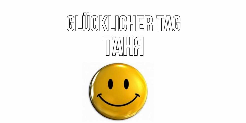 Открытка на каждый день с именем, Таня Glücklicher Tag отличного дня Прикольная открытка с пожеланием онлайн скачать бесплатно 