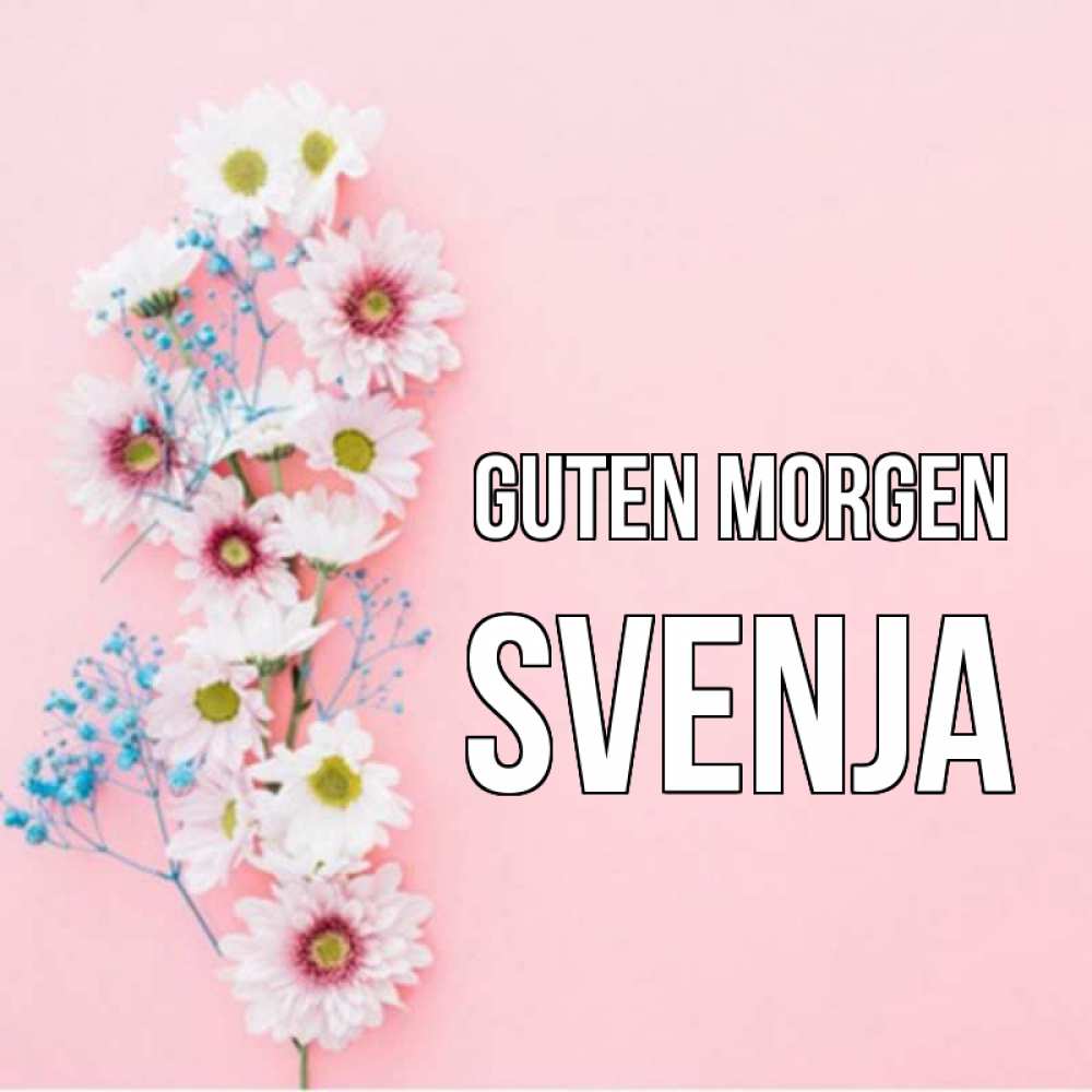 Открытка на каждый день с именем, Svenja Guten Morgen цветы с подписью Прикольная открытка с пожеланием онлайн скачать бесплатно 