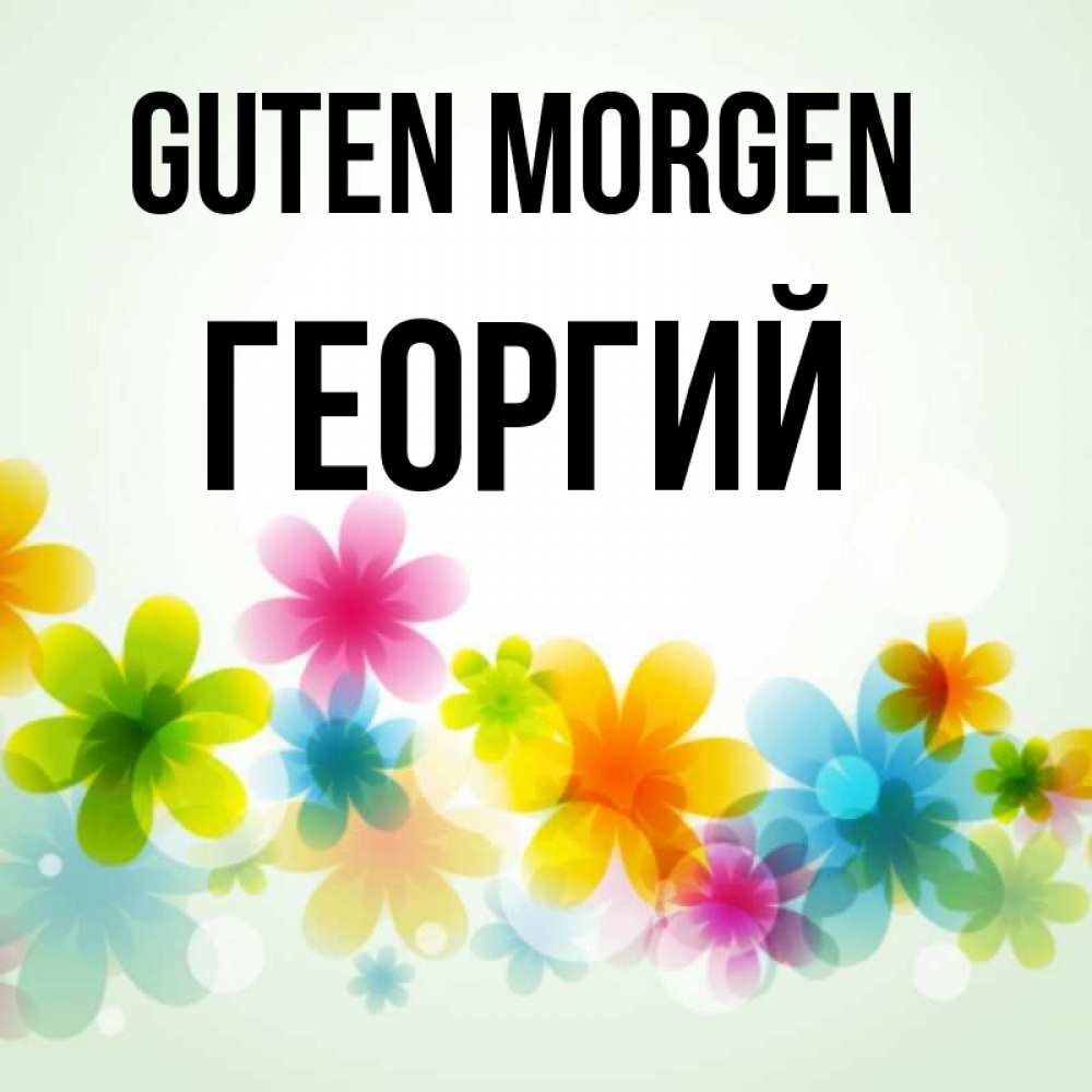Открытка на каждый день с именем, Георгий Guten Morgen позитивные цветочки Прикольная открытка с пожеланием онлайн скачать бесплатно 