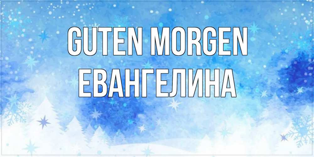 Открытка на каждый день с именем, Евангелина Guten Morgen зима и снежинки Прикольная открытка с пожеланием онлайн скачать бесплатно 