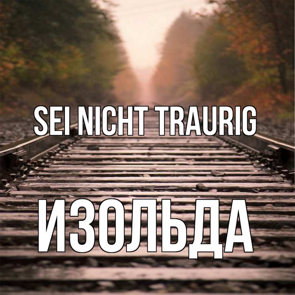 Открытка на каждый день с именем, Изольда Sei nicht traurig лес и железная дорога Прикольная открытка с пожеланием онлайн скачать бесплатно 