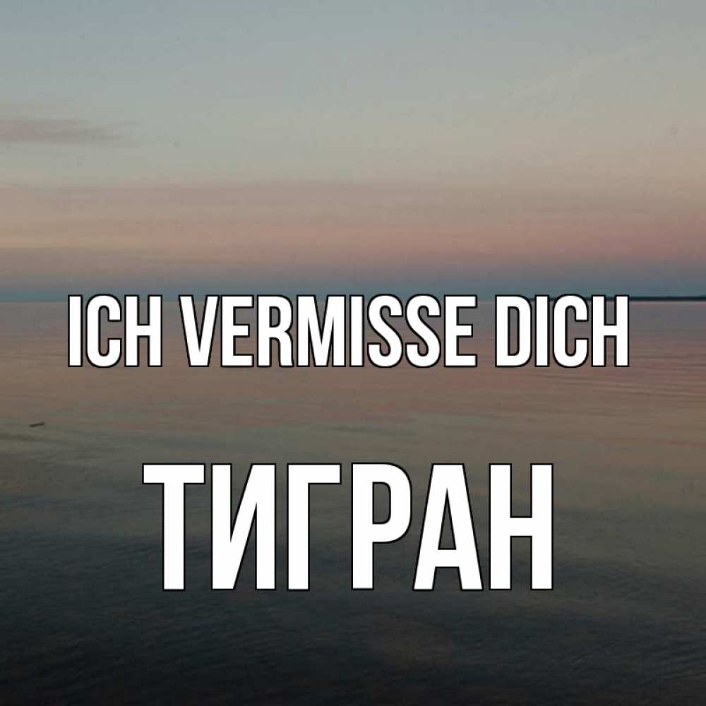 Открытка на каждый день с именем, Тигран Ich vermisse dich пусто Прикольная открытка с пожеланием онлайн скачать бесплатно 