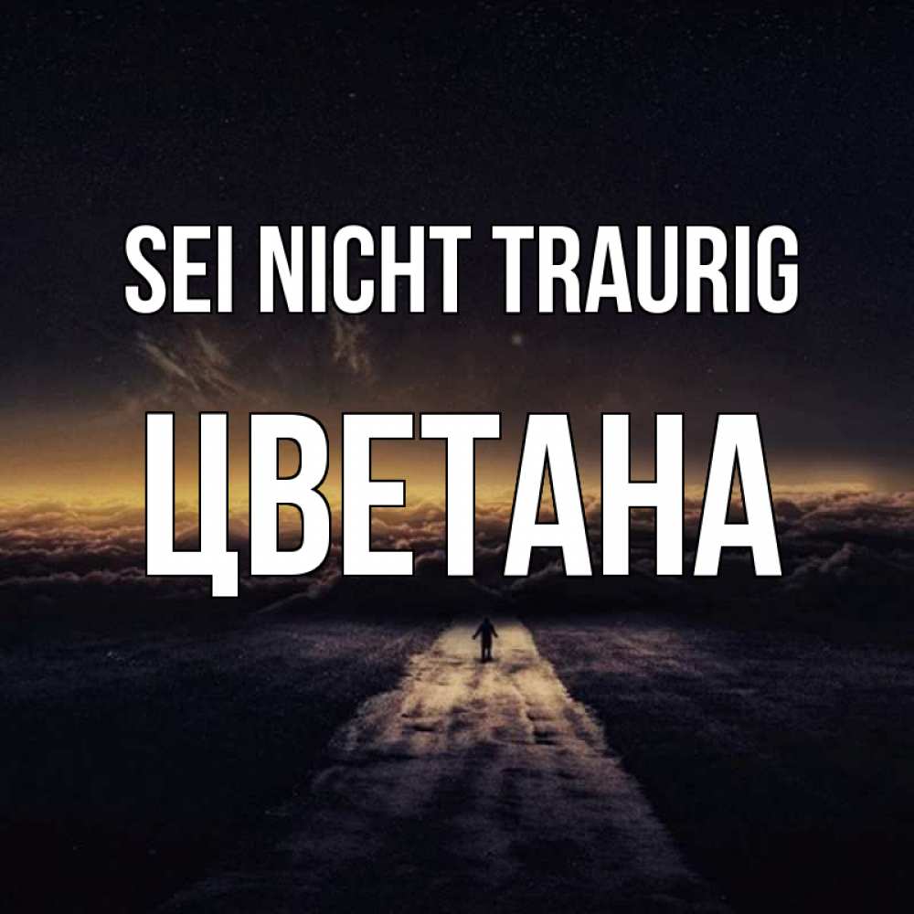 Открытка на каждый день с именем, Цветана Sei nicht traurig дорога в никуда Прикольная открытка с пожеланием онлайн скачать бесплатно 