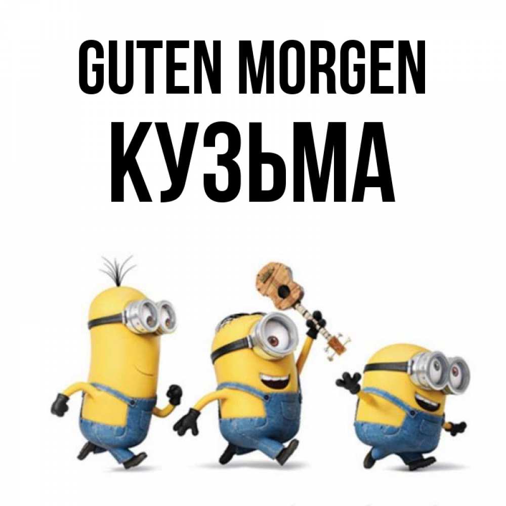 Открытка на каждый день с именем, Кузьма Guten Morgen миньоны и прекрасное утро Прикольная открытка с пожеланием онлайн скачать бесплатно 