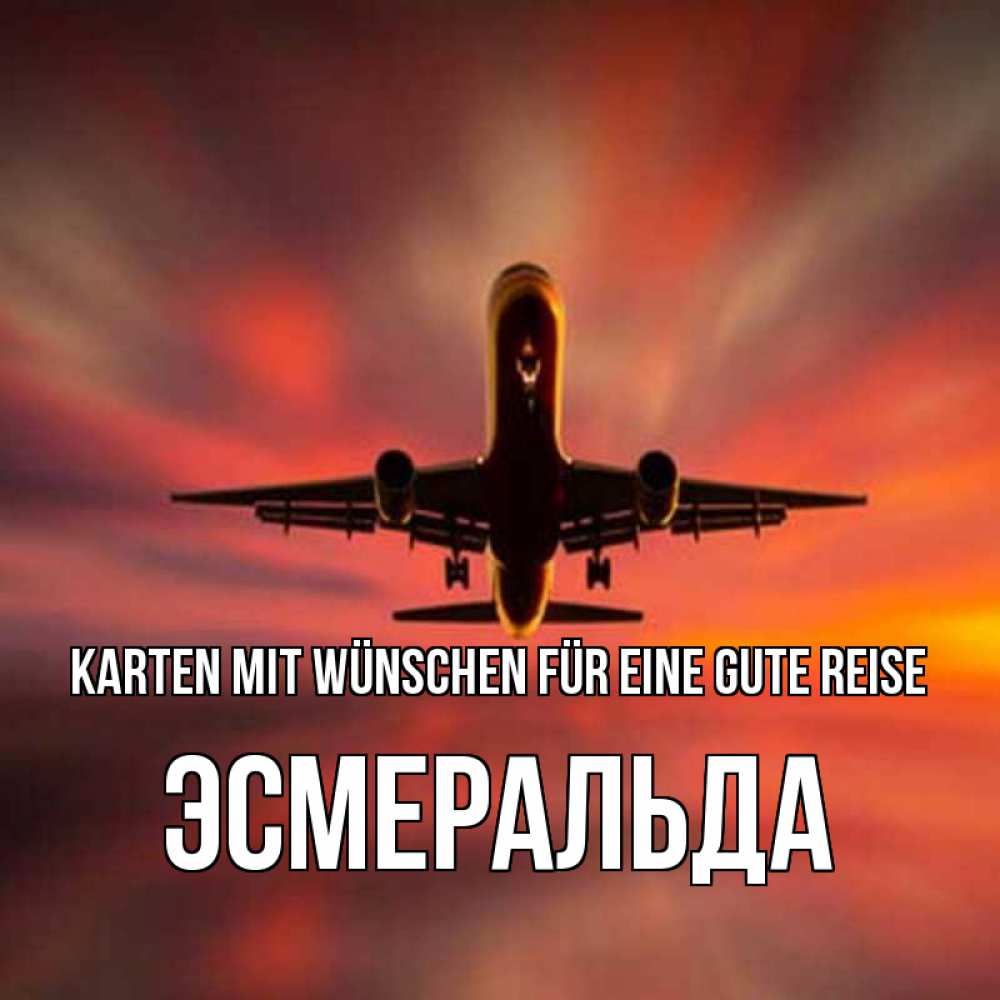 Открытка на каждый день с именем, Эсмеральда Karten mit Wünschen für eine gute Reise самолет набирает высоту Прикольная открытка с пожеланием онлайн скачать бесплатно 