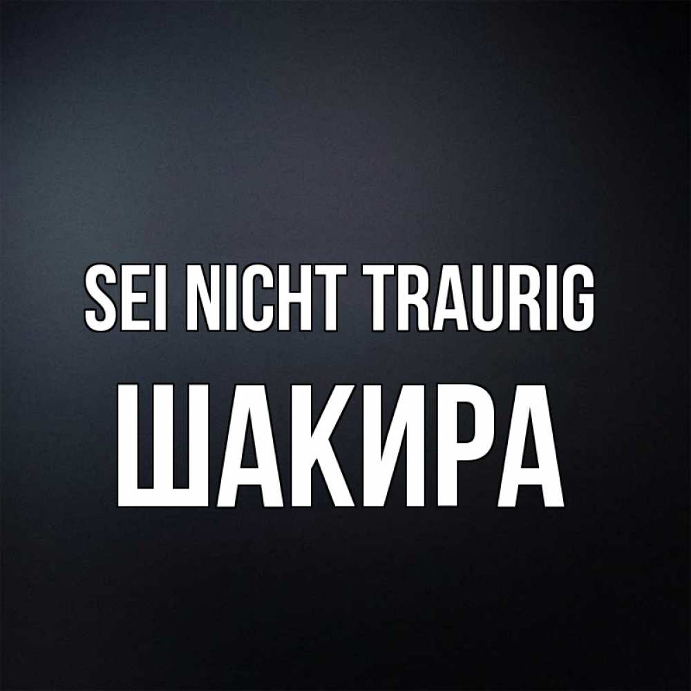 Открытка на каждый день с именем, Шакира Sei nicht traurig Градиент серый Прикольная открытка с пожеланием онлайн скачать бесплатно 
