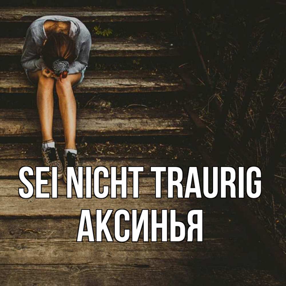 Открытка на каждый день с именем, Аксинья Sei nicht traurig девушка сидит на деревянных ступеньках Прикольная открытка с пожеланием онлайн скачать бесплатно 