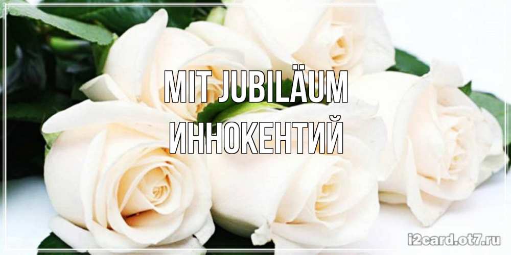 Открытка на каждый день с именем, Иннокентий Mit Jubiläum открытка с красивыми белыми розами для родных Прикольная открытка с пожеланием онлайн скачать бесплатно 