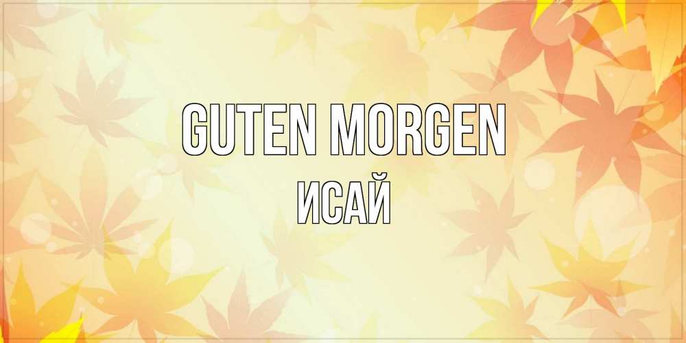 Открытка на каждый день с именем, Исай Guten Morgen доброе утро Прикольная открытка с пожеланием онлайн скачать бесплатно 