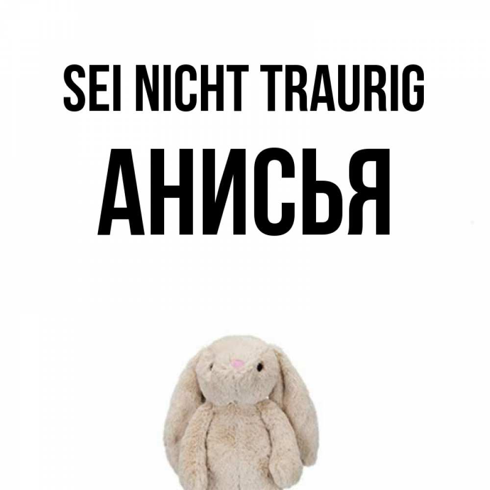 Открытка на каждый день с именем, Анисья Sei nicht traurig детская игрушка зайчика Прикольная открытка с пожеланием онлайн скачать бесплатно 