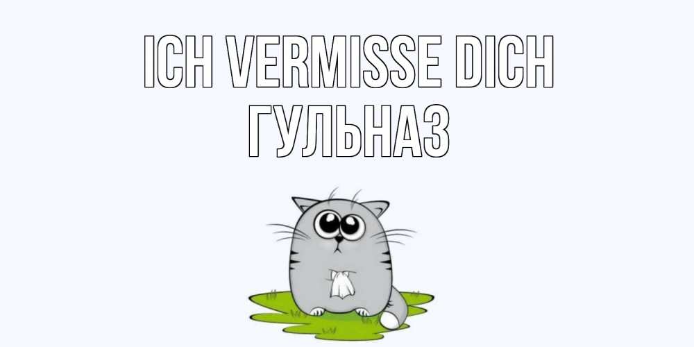 Открытка на каждый день с именем, Гульназ Ich vermisse dich открытки с котиками я по тебе скучаю с именем Прикольная открытка с пожеланием онлайн скачать бесплатно 