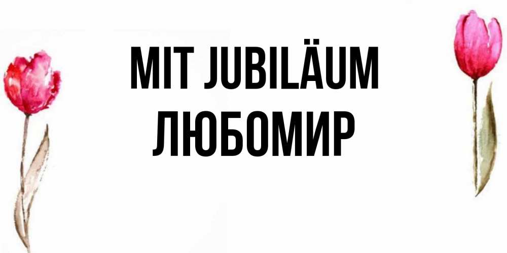 Открытка на каждый день с именем, Любомир Mit Jubiläum открытки акварелью с цветами Прикольная открытка с пожеланием онлайн скачать бесплатно 