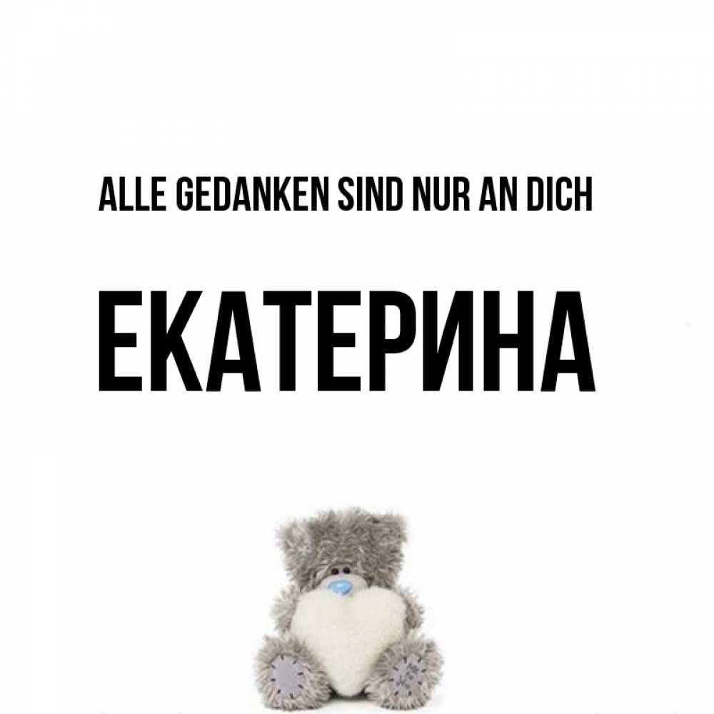 Открытка на каждый день с именем, Екатерина Alle Gedanken sind nur an dich тедди с сердечком для любимой Прикольная открытка с пожеланием онлайн скачать бесплатно 