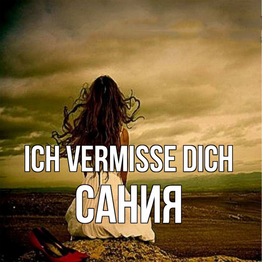 Открытка на каждый день с именем, Сания Ich vermisse dich возвращайся Прикольная открытка с пожеланием онлайн скачать бесплатно 