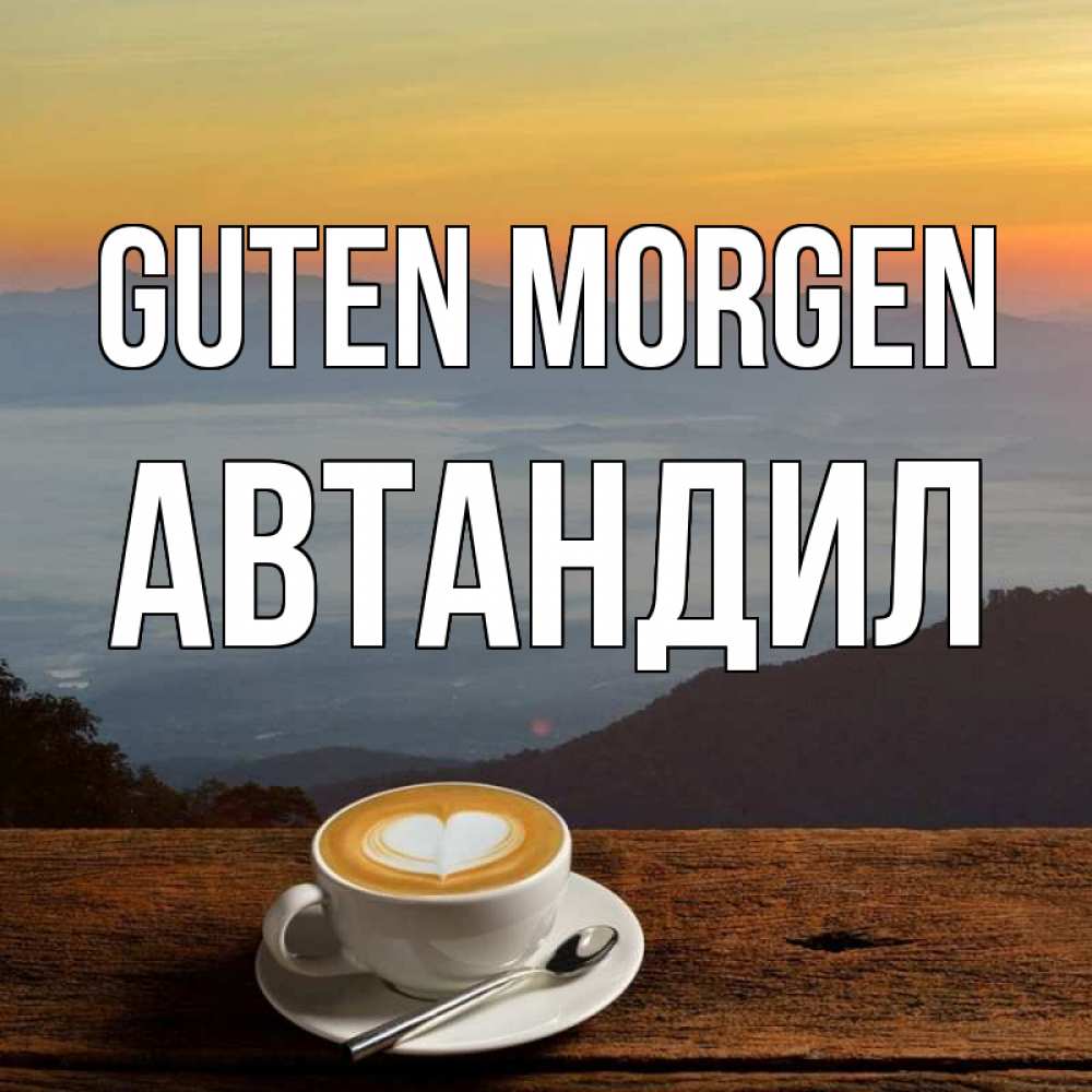 Открытка на каждый день с именем, Автандил Guten Morgen кофе на высоте Прикольная открытка с пожеланием онлайн скачать бесплатно 