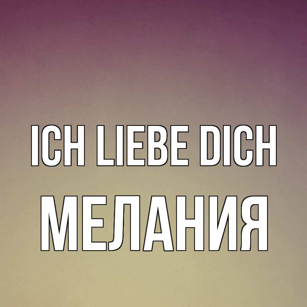 Открытка на каждый день с именем, Мелания Ich liebe dich для любимой Прикольная открытка с пожеланием онлайн скачать бесплатно 