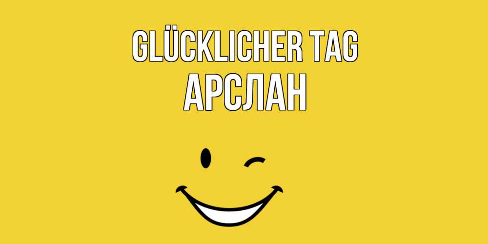 Открытка на каждый день с именем, Арслан Glücklicher Tag позитивного дня Прикольная открытка с пожеланием онлайн скачать бесплатно 