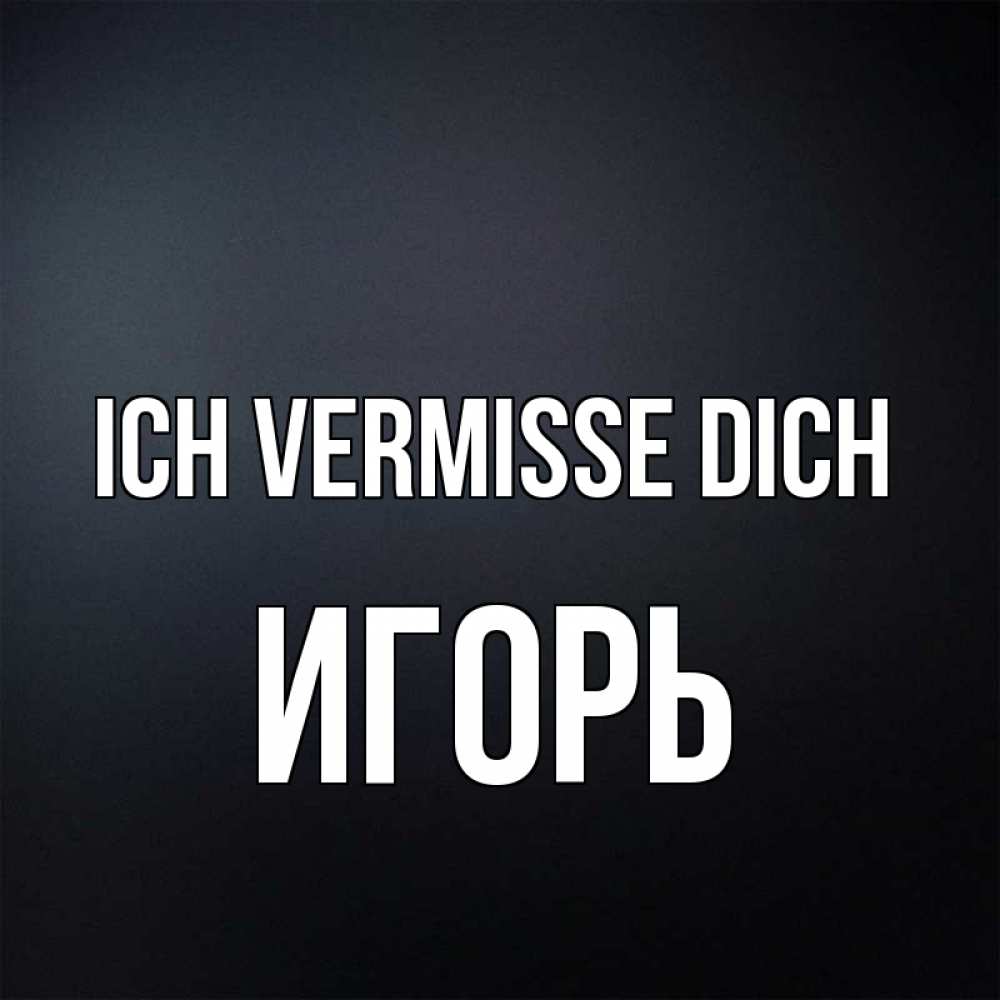 Открытка на каждый день с именем, Игорь Ich vermisse dich с подписью Прикольная открытка с пожеланием онлайн скачать бесплатно 