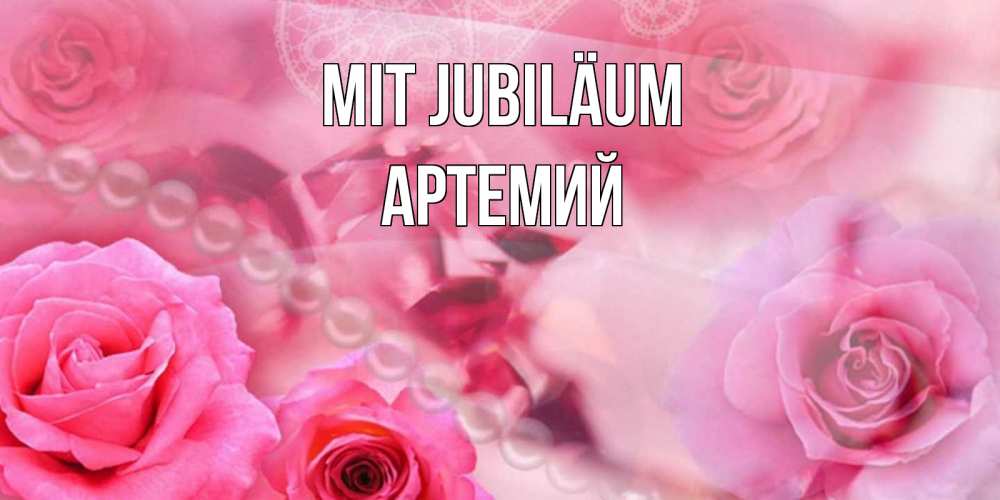 Открытка на каждый день с именем, Артемий Mit Jubiläum открытка с розами и жемчугом Прикольная открытка с пожеланием онлайн скачать бесплатно 
