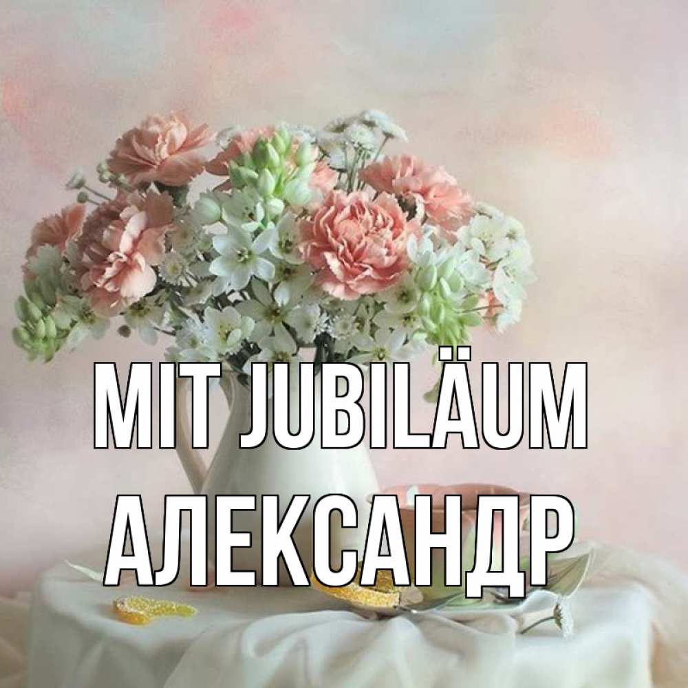 Открытка на каждый день с именем, Александр Mit Jubiläum с цветами Прикольная открытка с пожеланием онлайн скачать бесплатно 