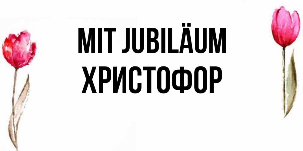 Открытка на каждый день с именем, Христофор Mit Jubiläum открытки акварелью с цветами Прикольная открытка с пожеланием онлайн скачать бесплатно 