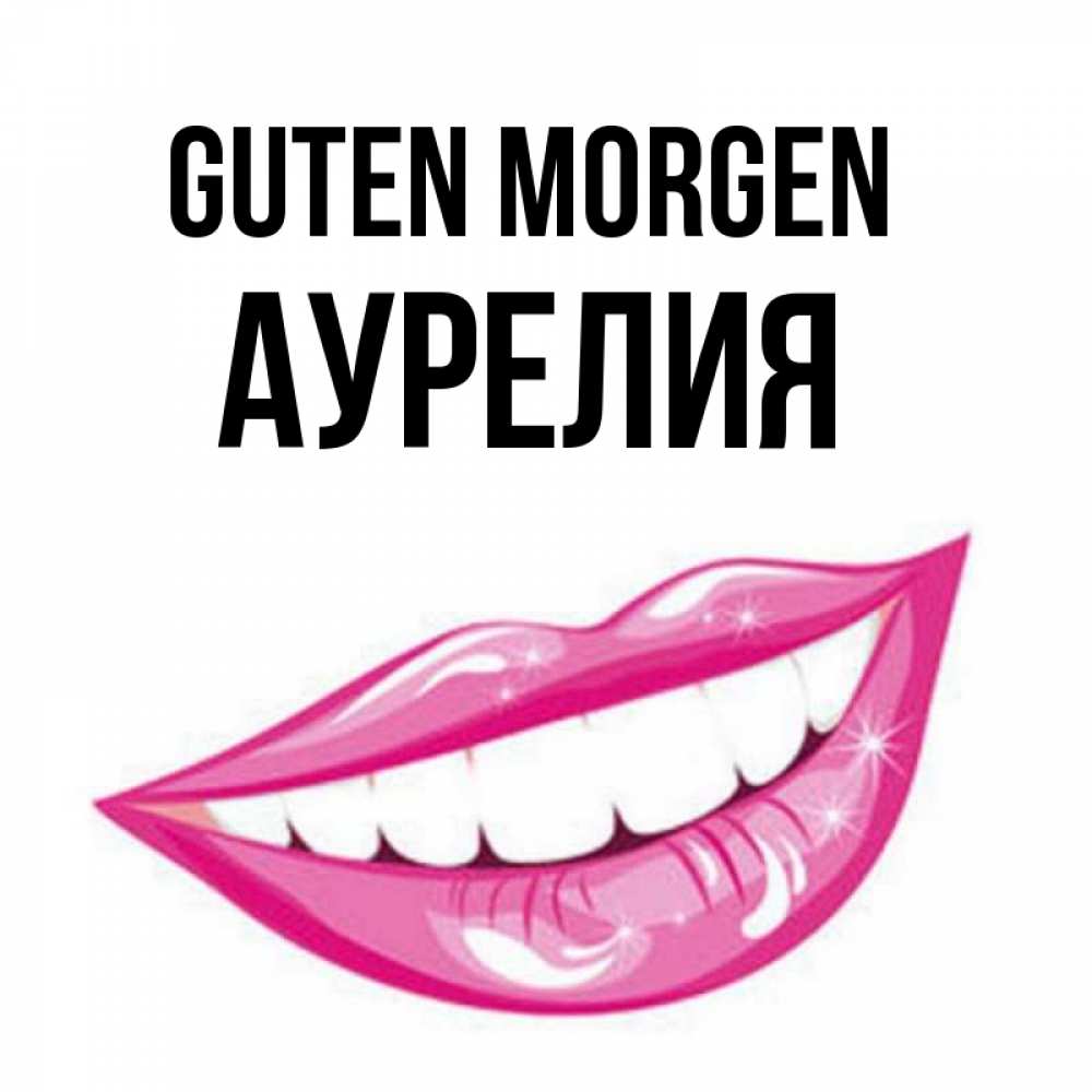 Открытка на каждый день с именем, Аурелия Guten Morgen розовые губы и белые зубы Прикольная открытка с пожеланием онлайн скачать бесплатно 