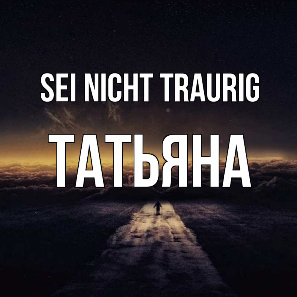 Открытка на каждый день с именем, Татьяна Sei nicht traurig дорога в никуда Прикольная открытка с пожеланием онлайн скачать бесплатно 