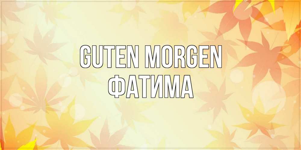 Открытка на каждый день с именем, Фатима Guten Morgen доброе утро Прикольная открытка с пожеланием онлайн скачать бесплатно 
