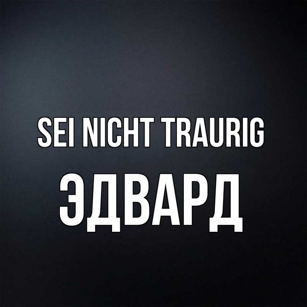 Открытка на каждый день с именем, Эдвард Sei nicht traurig Градиент серый Прикольная открытка с пожеланием онлайн скачать бесплатно 
