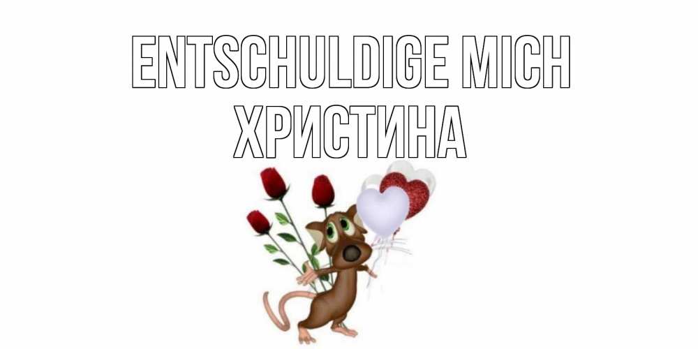 Открытка на каждый день с именем, Христина Entschuldige mich прости Прикольная открытка с пожеланием онлайн скачать бесплатно 