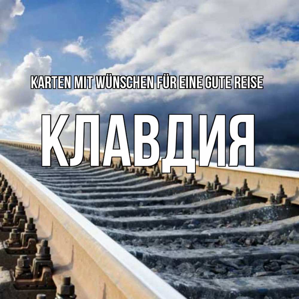 Открытка на каждый день с именем, Клавдия Karten mit Wünschen für eine gute Reise железнодорожные пути на фоне неба Прикольная открытка с пожеланием онлайн скачать бесплатно 