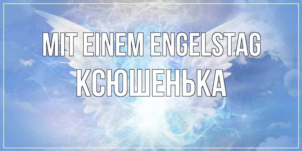 Открытка на каждый день с именем, Ксюшенька Mit einem Engelstag Белый ангел на небе 1 Прикольная открытка с пожеланием онлайн скачать бесплатно 