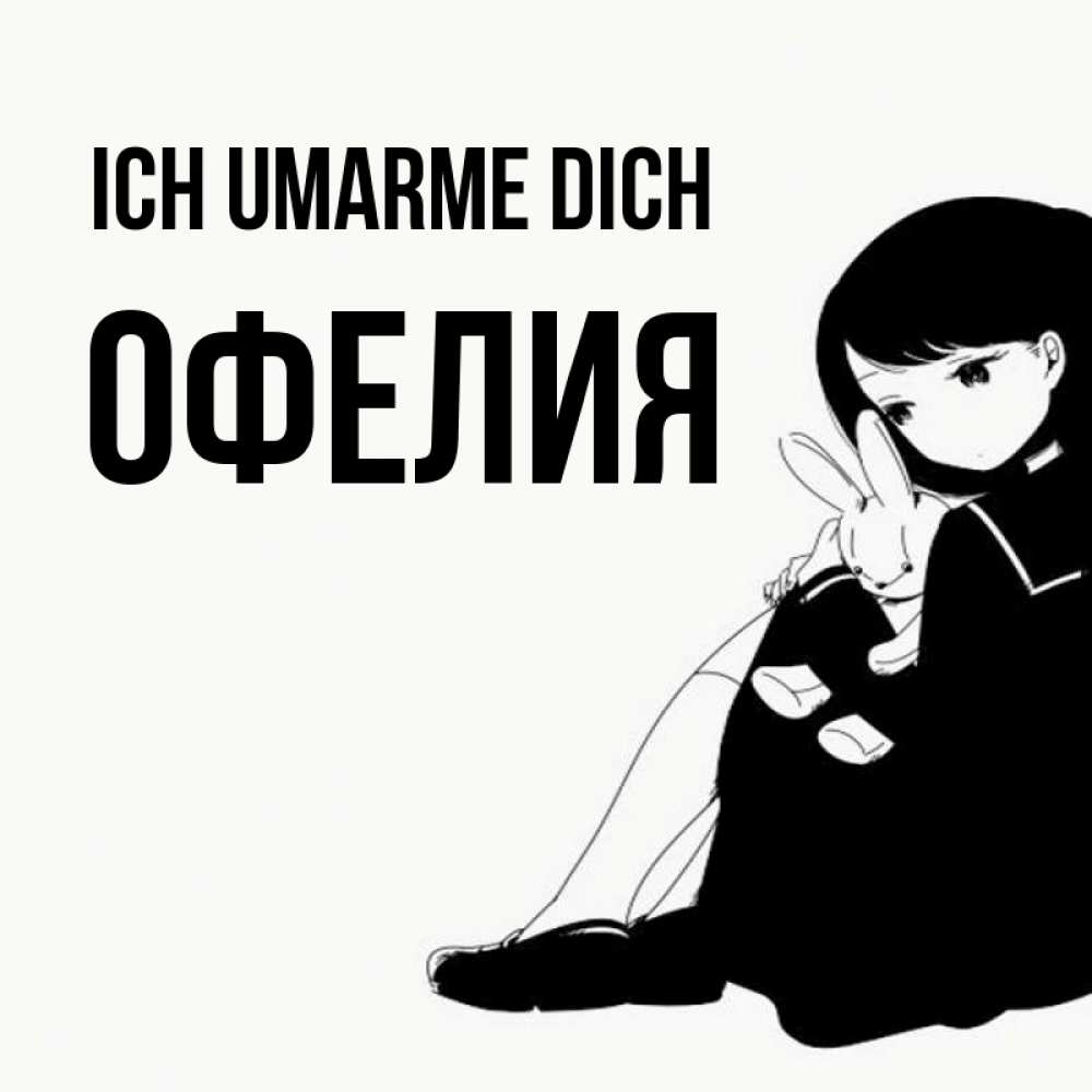 Открытка на каждый день с именем, Офелия Ich umarme dich чернобелая картнка Прикольная открытка с пожеланием онлайн скачать бесплатно 
