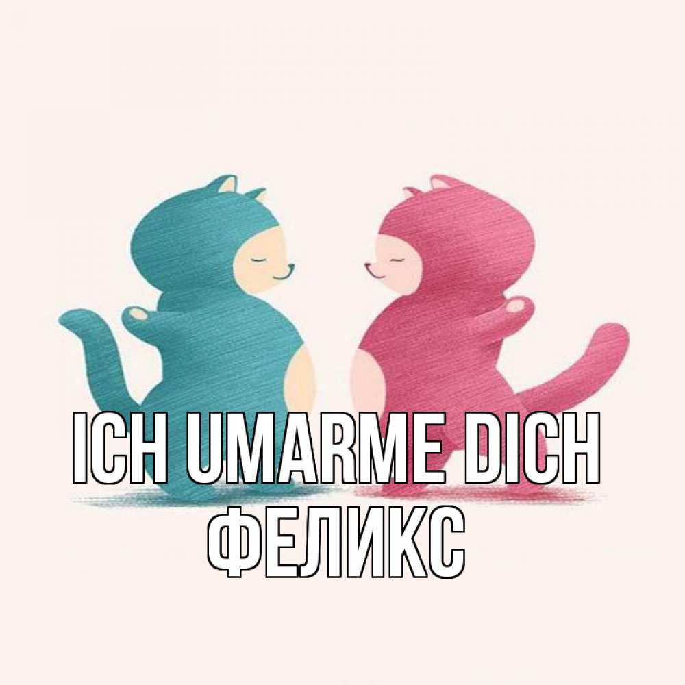 Открытка на каждый день с именем, Феликс Ich umarme dich пузики и котики Прикольная открытка с пожеланием онлайн скачать бесплатно 