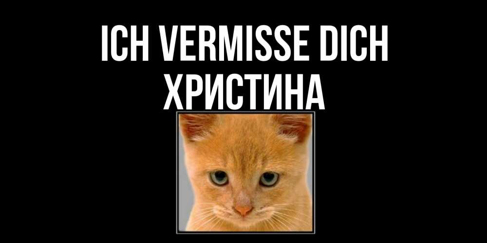 Открытка на каждый день с именем, Христина Ich vermisse dich открытки рыжий котенок скучает по тебе Прикольная открытка с пожеланием онлайн скачать бесплатно 