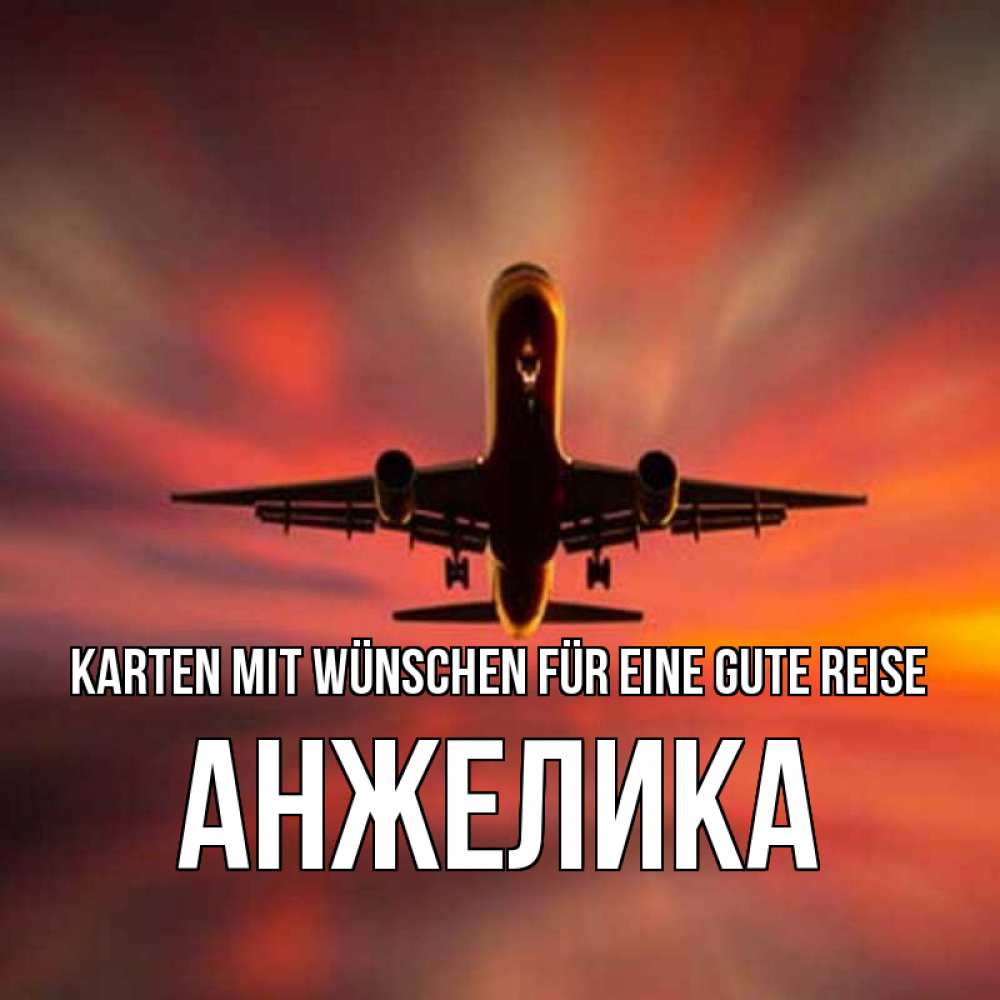 Открытка на каждый день с именем, Анжелика Karten mit Wünschen für eine gute Reise самолет набирает высоту Прикольная открытка с пожеланием онлайн скачать бесплатно 