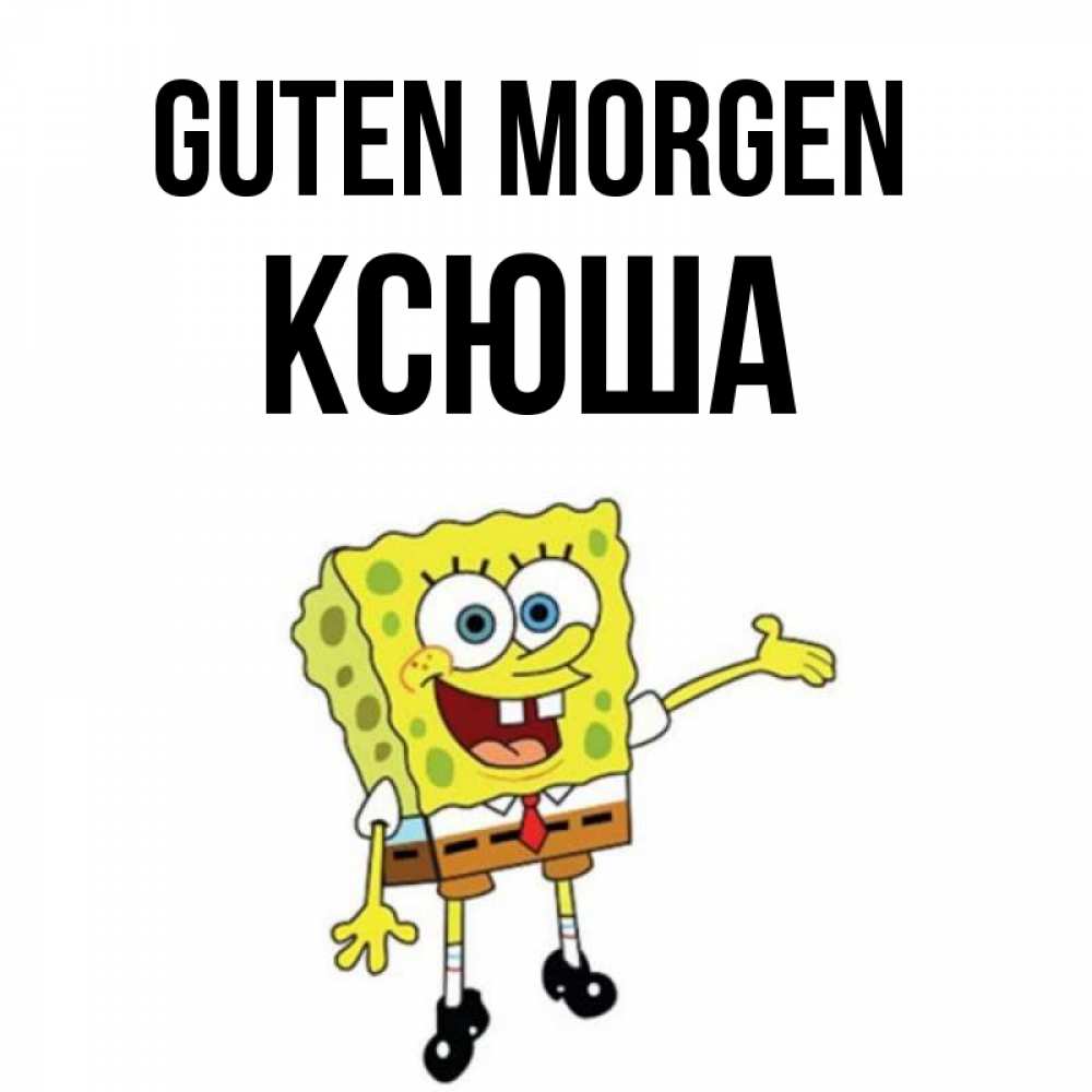 Открытка на каждый день с именем, Ксюша Guten Morgen губка боб улыбается Прикольная открытка с пожеланием онлайн скачать бесплатно 