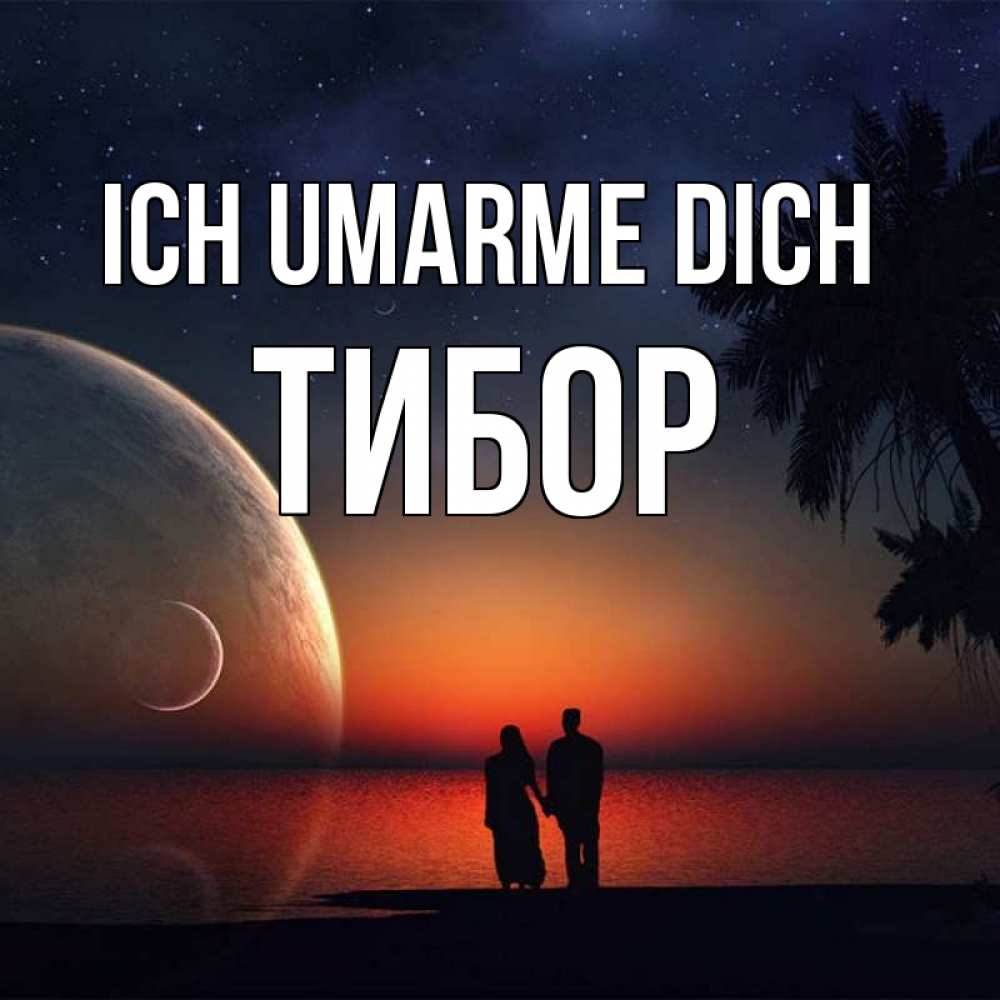 Открытка на каждый день с именем, Тибор Ich umarme dich восход спутников Прикольная открытка с пожеланием онлайн скачать бесплатно 