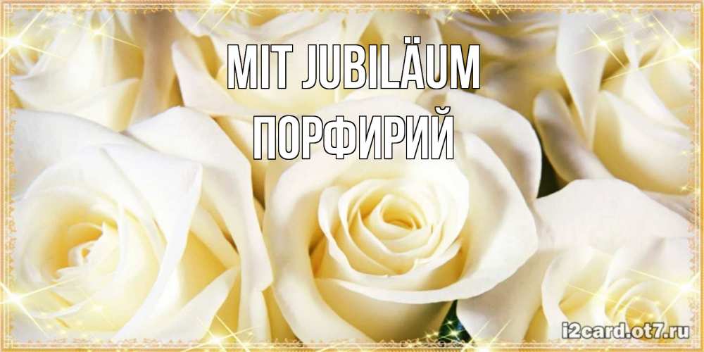 Открытка на каждый день с именем, Порфирий Mit Jubiläum розочки белого цвета на открытке Прикольная открытка с пожеланием онлайн скачать бесплатно 