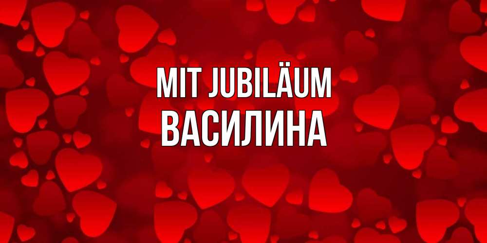 Открытка на каждый день с именем, Василина Mit Jubiläum прекрасные сердечки на открытке с красным фоном Прикольная открытка с пожеланием онлайн скачать бесплатно 