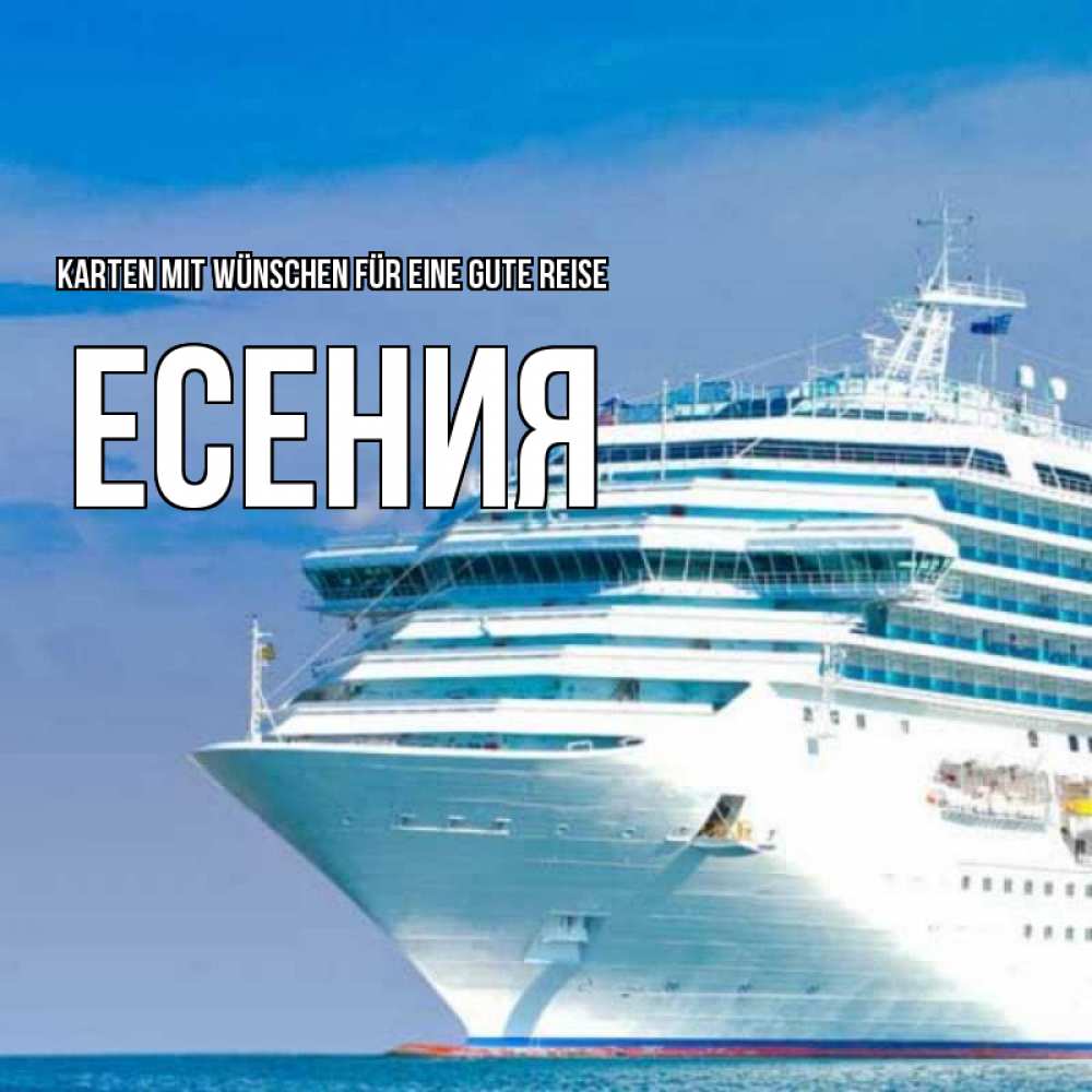 Открытка на каждый день с именем, Есения Karten mit Wünschen für eine gute Reise огромный лайнер Прикольная открытка с пожеланием онлайн скачать бесплатно 