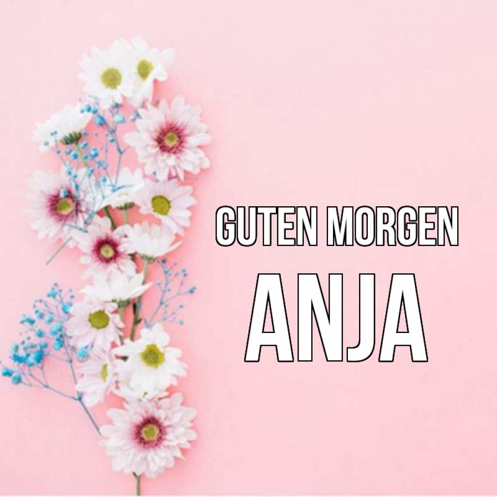 Открытка на каждый день с именем, Anja Guten Morgen цветы с подписью Прикольная открытка с пожеланием онлайн скачать бесплатно 