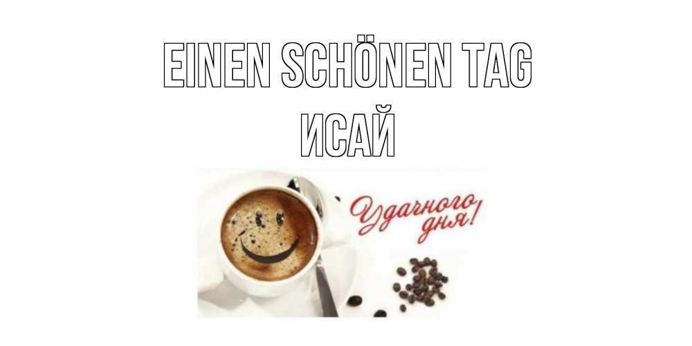 Открытка на каждый день с именем, Исай Einen schönen Tag кофе Прикольная открытка с пожеланием онлайн скачать бесплатно 