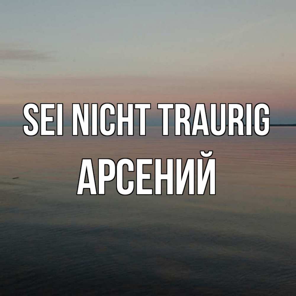Открытка на каждый день с именем, Арсений Sei nicht traurig водная гладь Прикольная открытка с пожеланием онлайн скачать бесплатно 
