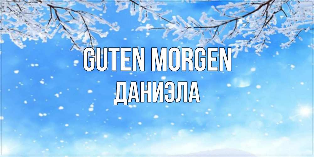 Открытка на каждый день с именем, Даниэла Guten Morgen снег изморозь и зима Прикольная открытка с пожеланием онлайн скачать бесплатно 