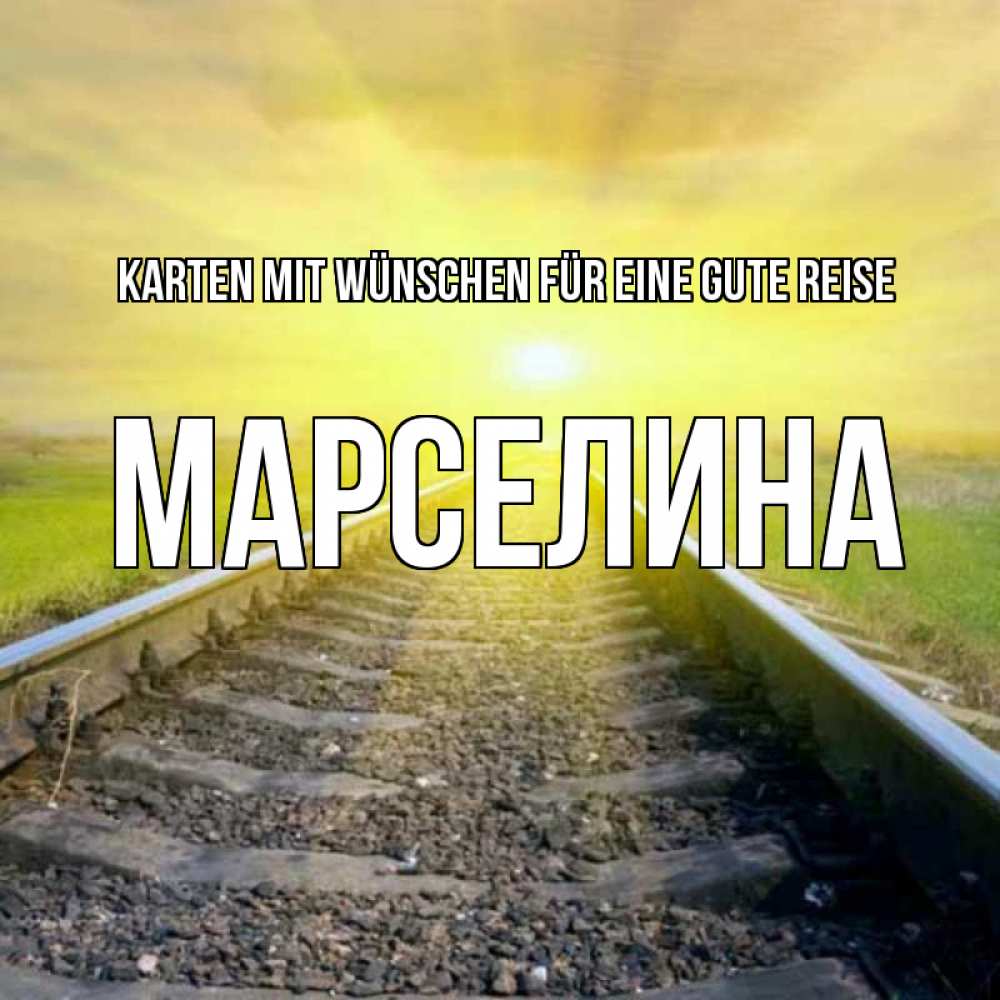 Открытка на каждый день с именем, Марселина Karten mit Wünschen für eine gute Reise красивая железная дорога Прикольная открытка с пожеланием онлайн скачать бесплатно 