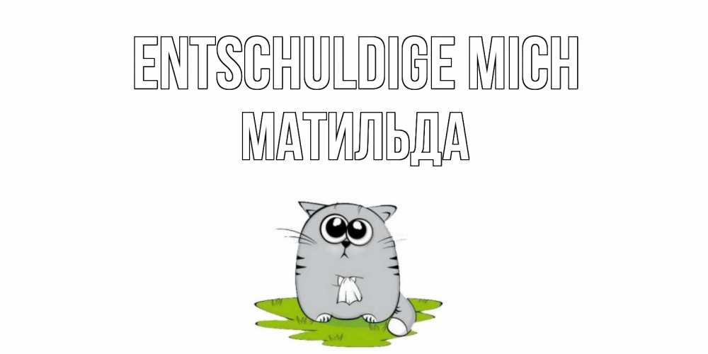 Открытка на каждый день с именем, Матильда Entschuldige mich открытка с котиком просящим прощения Прикольная открытка с пожеланием онлайн скачать бесплатно 